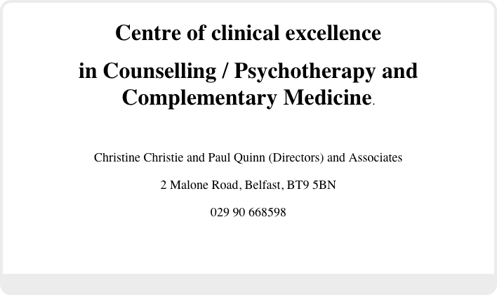 Centre of clinical excellence
in Counselling / Psychotherapy and Complementary Medicine.

Christine Christie and Paul Quinn (Directors) and Associates
2 Malone Road, Belfast, BT9 5BN
029 90 668598

